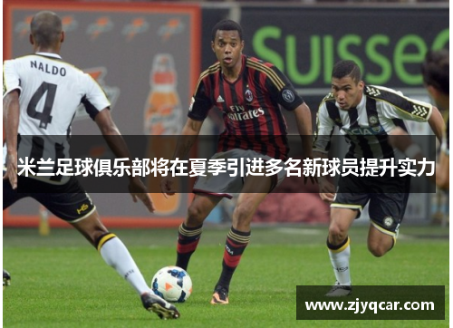 米兰足球俱乐部将在夏季引进多名新球员提升实力